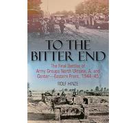To the Bitter End: The Final Battles of Army Groups North Ukraine, A, and Center-Eastern Front, 1944-45