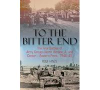 To the Bitter End: The Final Battles of Army Groups North Ukraine, A, and Center-Eastern Front, 1944-45