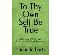 To Thy Own Self Be True: A Grimoire of Self-Love, Gratitude, and Sacred Becoming