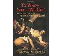 To Whom Shall We Go?: Lessons from the Apostle Peter by Archbishop Timothy M. Dolan (2008-09-10)