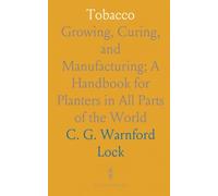 Tobacco: Growing, Curing, and Manufacturing; A Handbook for Planters in All Parts of the World