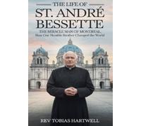 THE LIFE OF ST. ANDRÉ BESSETTE: The Miracle Man Of Montreal,How One Humble Brother Changed The World