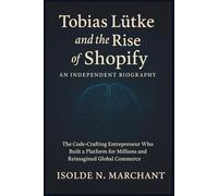 Tobias Lütke and the Rise of Shopify: An Independent Biography: The Code-Crafting Entrepreneur Who Built a Platform for Millions and Reimagined Global Commerce