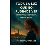 Toda la Luz que no pudimos ver: UN viaje de amor, coraje y la Luz oculta que nos guía a través de las tormentas de la vida.