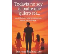 Todavía no soy el padre que quiero ser…: Aprendiendo a amar con paciencia, aunque me equivoque