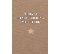 Today I Start Building My Future: Start Today, Stay Focused & Build the Life You Want