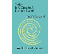 Today Is A Once In A Lifetime Event! Don’t Waste It! Weekly Goal Planner