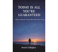 TODAY IS ALL THAT YOU'RE GUARANTEED: A Guide for People Who Think They Can't
