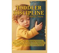 Toddler Discipline Without Tears: A Parent’s Guide to Managing Tantrums, Sleep Training, Bedtime Routines, Separation Anxiety, Potty Training, and Picky Eating