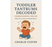 TODDLER TANTRUMS DECODED: UNDERSTANDING THE CRY: What Every Tantrum Really Means