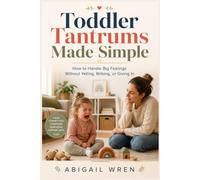Toddler Tantrums Made Simple: How to Handle Big Feelings Without Yelling, Bribing, or Giving In