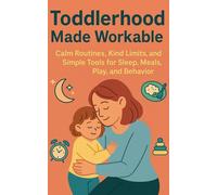 Toddlerhood Made Workable: Calm Routines, Kind Limits, and Simple Tools for Sleep, Meals, Play, and Behavior