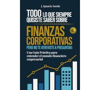 Todo lo que Siempre Quisiste Saber sobre Finanzas Corporativas: Pero no te atreviste a preguntar: Una Guía Práctica para entender el mundo financiero empresarial