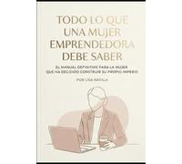 Todo lo que una mujer emprendedora debe saber: El manual definitivo para la mujer que ha decidido construir su propio imperio