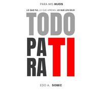 TODO PARA TI: PARA MIS HIJOS: LO QUE FUI, LO QUE APRENDI, LO QUE LES DEJO.