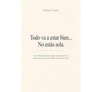 Todo Va a Estar Bien... No Estás Sola.: 101 Reflexiones para Dejar de Dudar de Ti, Reencontrarte y Aprender a Quererte Más.