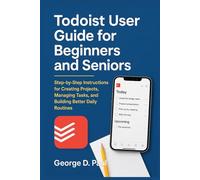 Todoist User Guide for Beginners and Seniors: Step-by-Step Instructions for Creating Projects, Managing Tasks, and Building Better Daily Routines
