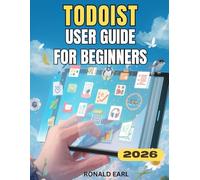 TODOIST USER GUIDE FOR BEGINNERS: The Complete Step-by-Step Manual to Master Task Management, Boost Productivity, and Unlock Hidden Features
