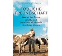 Tödliche Freundschaft: Was wir den Tieren schuldig sind und warum wir ohne sie nicht leben können