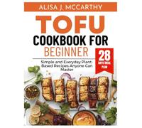 TOFU COOKBOOK FOR BEGINNERS: Simple and Everyday Plant-Based Recipes Anyone Can Master
