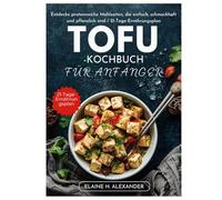 TOFU-KOCHBUCH FÜR ANFÄNGER: Entdecke proteinreiche Mahlzeiten, die einfach, schmackhaft und pflanzlich sind / 21-Tage-Ernährungsplan