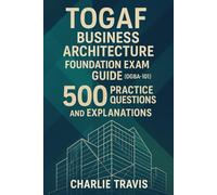 TOGAF Business Architecture Foundation Exam Guide (OGBA-101): 500 Practice Questions for Business Architecture Foundation