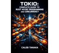 TOKIO: COMPLETE GUIDE TO RUST ASYNC PROGRAMMING AND CONCURRENCY: Futures, Channels, Spawning Tasks, Timers, and Production-Ready Network Services with Tower and Hyper