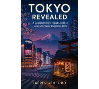 Tokyo Revealed: A Comprehensive Travel Guide to Japan’s Dynamic Capital in 2025: A Definitive Resource for Exploring Tokyo’s Ancient Traditions, Cutting-Edge Innovation, Culinary Delights