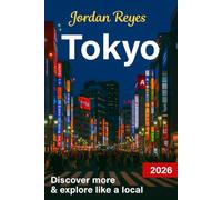Tokyo Travel Guide 2026: Explore Like a Local - Discover Hidden Gems, Detailed Itineraries, Insider Tips, and Top Places to Stay, Eat, Drink, Shop, and Save