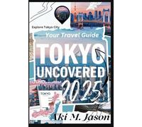 TOKYO UNCOVERED TRAVEL GUIDE 2025: Efficient itineraries & insider tips for short trips and maximizing your time for unique adventures and hidden experiences