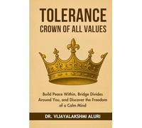 Tolerance-The crown of all values: Build Peace Within, Bridge Divides Around You, and Discover the Freedom of a Calm Mind