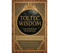 Toltec Wisdom for Everyday Suffering: A Modern Mystery School for Breaking Old Agreements and Finding Inner Freedom