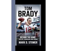 TOM BRADY: Beyond The Game - The Life, Leadership, And Legend