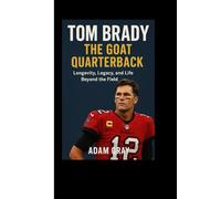 Tom Brady: The GOAT Quarterback: Longevity, Legacy, and Life Beyond the Field