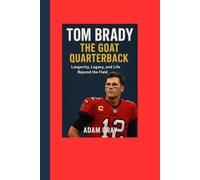 Tom Brady: The GOAT Quarterback: Longevity, Legacy, and Life Beyond the Field