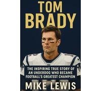 Tom Brady: The Inspiring True Story of an Underdog Who Became Football's Greatest Champion