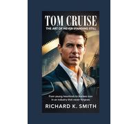 Tom Cruise: The Art of Never Standing Still: From Young Heartthrob to Fearless Icon in an Industry That Never Forgives