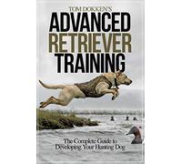 Tom Dokken's Advanced Retriever Training: The Complete Guide to Developing Your Hunting Dog