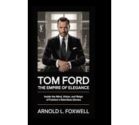 Tom Ford: The Empire of Elegance: Inside the Mind, Vision, and Reign of Fashion’s Relentless Genius