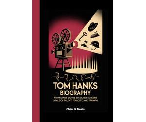 TOM HANKS BIOGRAPHY: From Stage Lights to Silver Screens: A Tale of Talent, Tenacity, and Triumph