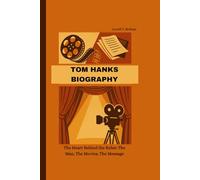 TOM HANKS BIOGRAPHY: The Heart Behind the Roles: The Man, The Movies, The Message