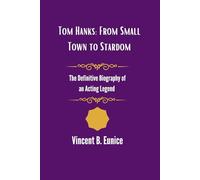 Tom Hanks: From Small Town to Stardom: The Definitive Biography of an Acting Legend