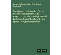 Tom & Jerry. Life in London. Or, the Day and Night Scenes of Jerry Hawthorn, Esq., and His Elegant Friend Corinthian Tom in Their Rambles and Sprees Through the Metropolis