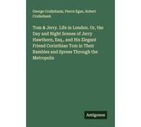 Tom & Jerry. Life in London. Or, the Day and Night Scenes of Jerry Hawthorn, Esq., and His Elegant Friend Corinthian Tom in Their Rambles and Sprees Through the Metropolis