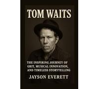 Tom Waits: The Inspiring Journey of Grit, Musical Innovation, and Timeless Storytelling