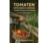 Tomaten erfolgreich anbauen: Im Freiland & Gewächshaus: Der praktische Leitfaden zu Sortenwahl, Pflege, Krankheiten, Ernte & hoher Ertragsplanung