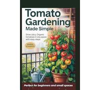 Tomato Gardening Made Simple: Grow Juicy, Organic Tomatoes In Any Space With Easy Steps