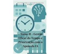 Tomo II: Gestão Eficaz do Tempo e Priorização com o Apoio da IA: Domine seu tempo e priorize com inteligência artificial para uma produtividade sem precedentes!