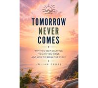 Tomorrow never comes: Why you keep delaying the life you want, and how to break the cycle
