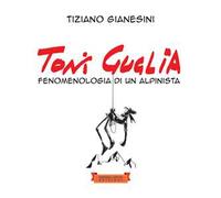 Toni Guglia. Fenomenologia di un alpinista. Ediz. illustrata